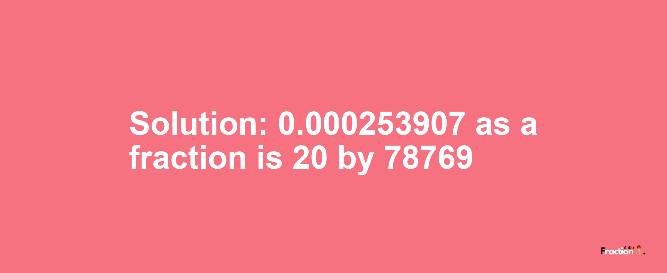 Solution:0.000253907 as a fraction is 20/78769